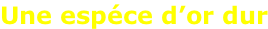 Une espéce d’or dur